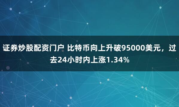 证券炒股配资门户 比特币向上升破95000美元，过去24小时内上涨1.34%
