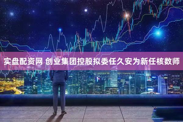 实盘配资网 创业集团控股拟委任久安为新任核数师