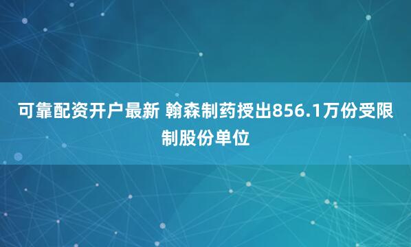 可靠配资开户最新 翰森制药授出856.1万份受限制股份单位