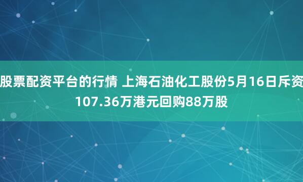 股票配资平台的行情 上海石油化工股份5月16日斥资107.36万港元回购88万股