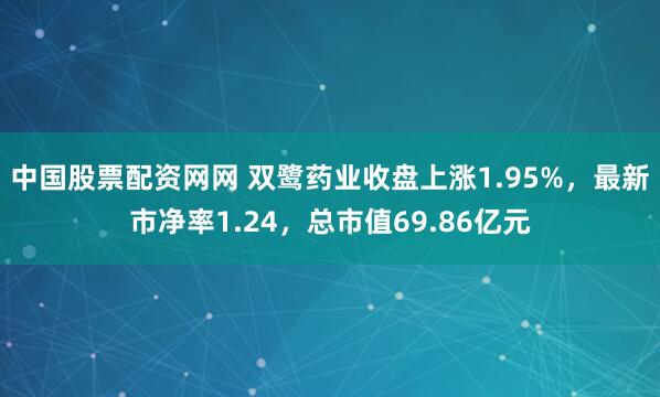 中国股票配资网网 双鹭药业收盘上涨1.95%，最新市净率1.24，总市值69.86亿元