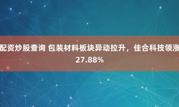 配资炒股查询 包装材料板块异动拉升，佳合科技领涨27.88%