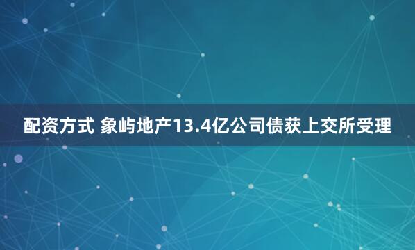 配资方式 象屿地产13.4亿公司债获上交所受理