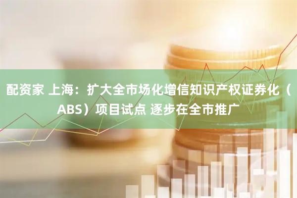 配资家 上海：扩大全市场化增信知识产权证券化（ABS）项目试点 逐步在全市推广