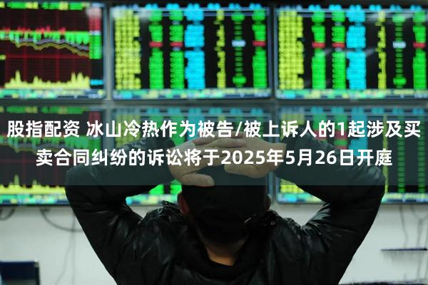 股指配资 冰山冷热作为被告/被上诉人的1起涉及买卖合同纠纷的诉讼将于2025年5月26日开庭