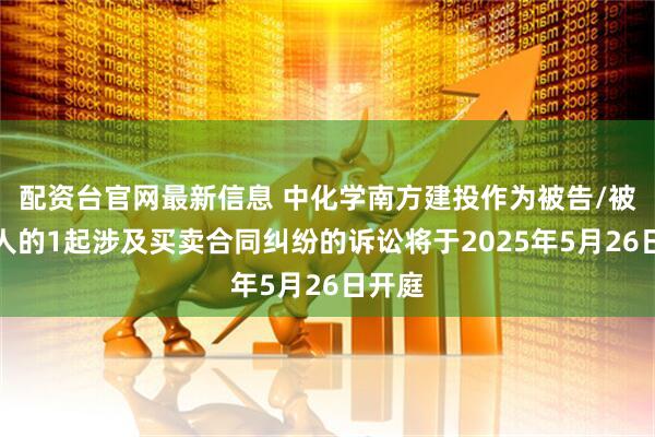 配资台官网最新信息 中化学南方建投作为被告/被上诉人的1起涉及买卖合同纠纷的诉讼将于2025年5月26日开庭