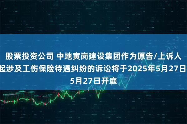 股票投资公司 中地寅岗建设集团作为原告/上诉人的1起涉及工伤保险待遇纠纷的诉讼将于2025年5月27日开庭