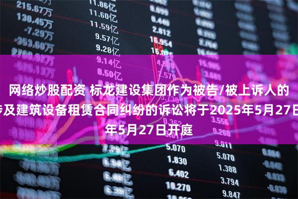 网络炒股配资 标龙建设集团作为被告/被上诉人的1起涉及建筑设备租赁合同纠纷的诉讼将于2025年5月27日开庭