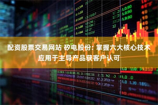 配资股票交易网站 矽电股份: 掌握六大核心技术应用于主导产品获客户认可