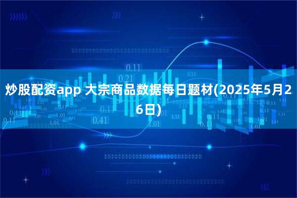 炒股配资app 大宗商品数据每日题材(2025年5月26日)
