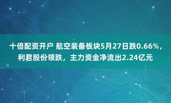 十倍配资开户 航空装备板块5月27日跌0.66%，利君股份领跌，主力资金净流出2.24亿元