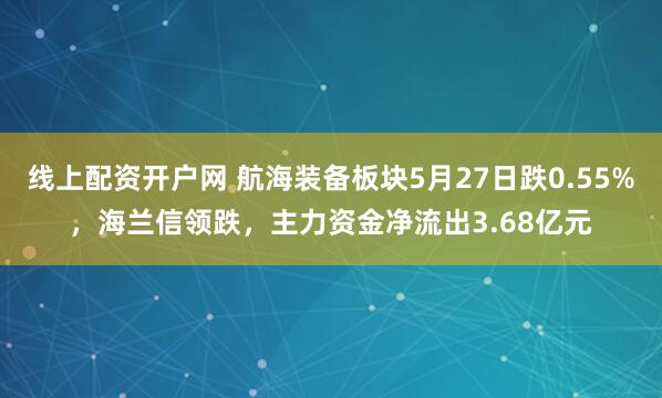 线上配资开户网 航海装备板块5月27日跌0.55%，海兰信领跌，主力资金净流出3.68亿元