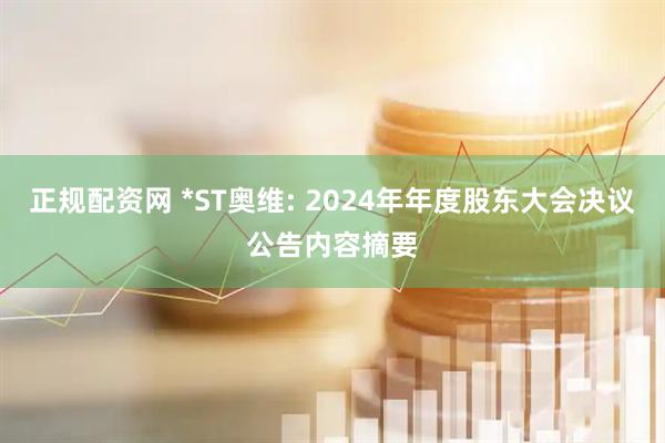 正规配资网 *ST奥维: 2024年年度股东大会决议公告内容摘要