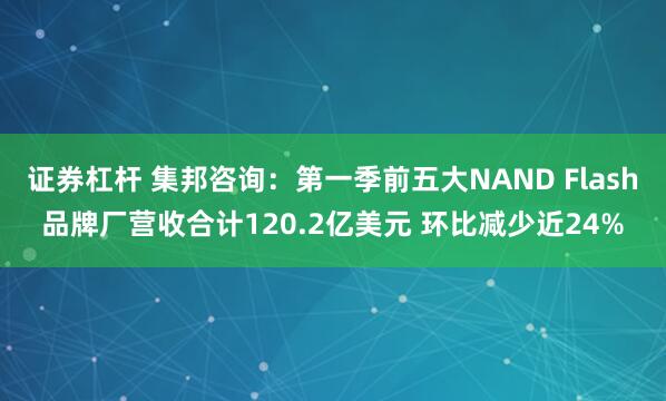 证券杠杆 集邦咨询：第一季前五大NAND Flash品牌厂营收合计120.2亿美元 环比减少近24%