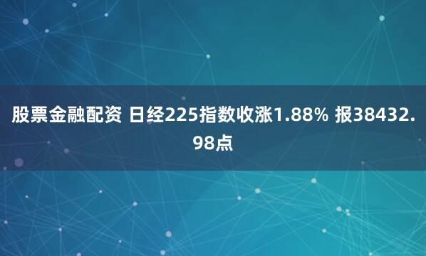 股票金融配资 日经225指数收涨1.88% 报38432.98点