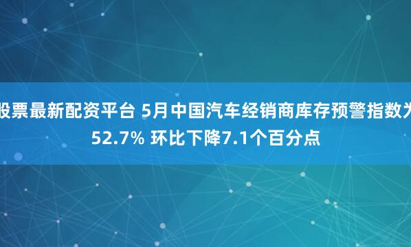 股票最新配资平台 5月中国汽车经销商库存预警指数为52.7% 环比下降7.1个百分点