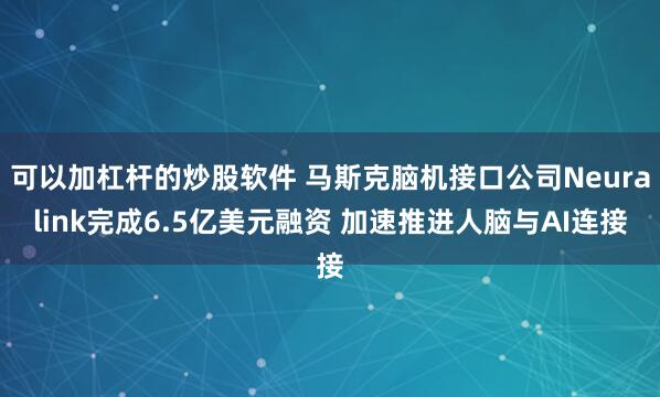 可以加杠杆的炒股软件 马斯克脑机接口公司Neuralink完成6.5亿美元融资 加速推进人脑与AI连接