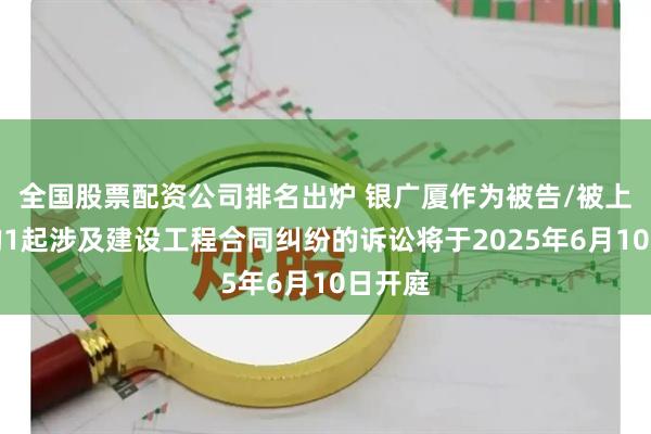全国股票配资公司排名出炉 银广厦作为被告/被上诉人的1起涉及建设工程合同纠纷的诉讼将于2025年6月10日开庭
