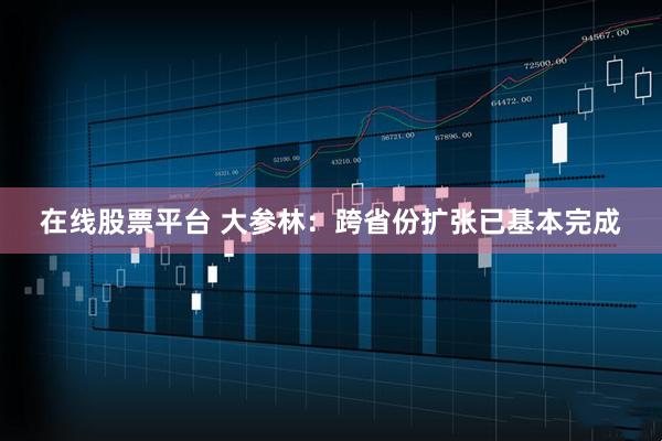 在线股票平台 大参林：跨省份扩张已基本完成