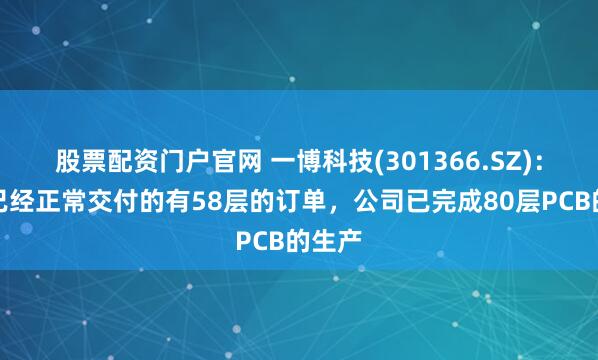 股票配资门户官网 一博科技(301366.SZ)：目前已经正常交付的有58层的订单，公司已完成80层PCB的生产