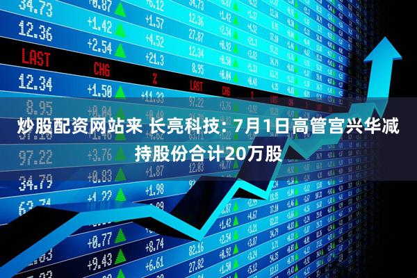 炒股配资网站来 长亮科技: 7月1日高管宫兴华减持股份合计20万股