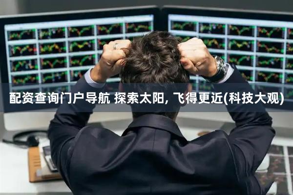 配资查询门户导航 探索太阳, 飞得更近(科技大观)