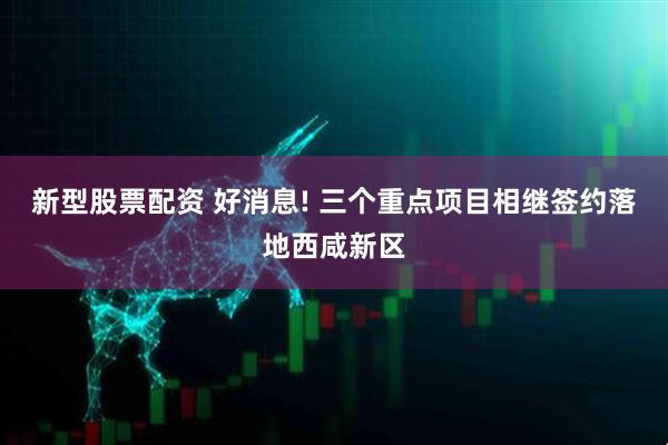 新型股票配资 好消息! 三个重点项目相继签约落地西咸新区