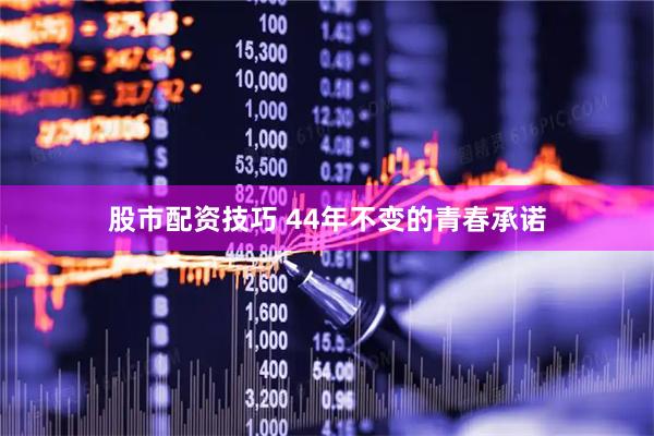 股市配资技巧 44年不变的青春承诺