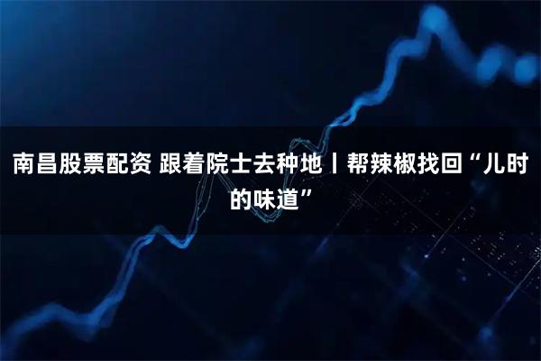 南昌股票配资 跟着院士去种地丨帮辣椒找回“儿时的味道”
