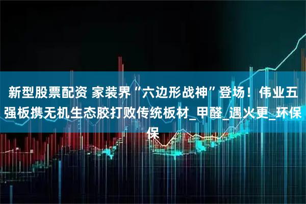 新型股票配资 家装界“六边形战神”登场！伟业五强板携无机生态胶打败传统板材_甲醛_遇火更_环保