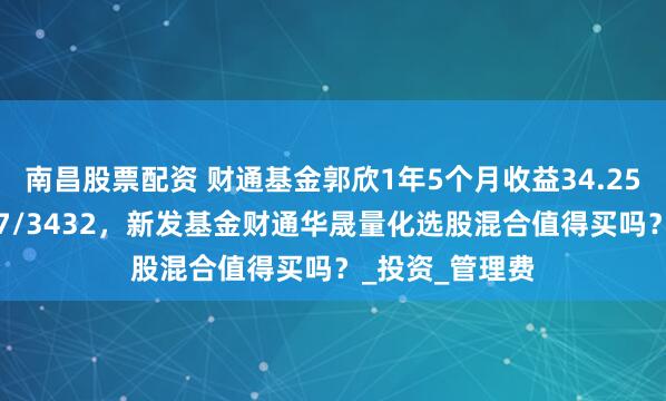 南昌股票配资 财通基金郭欣1年5个月收益34.25%同类排名857/3432，新发基金财通华晟量化选股混合值得买吗？_投资_管理费