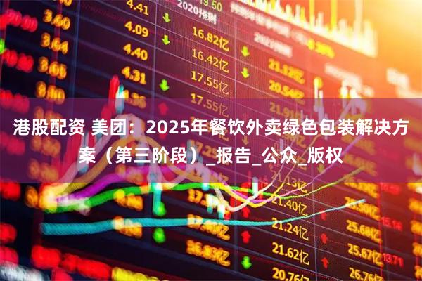 港股配资 美团：2025年餐饮外卖绿色包装解决方案（第三阶段）_报告_公众_版权