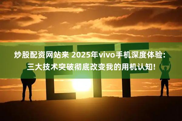 炒股配资网站来 2025年vivo手机深度体验: 三大技术突破彻底改变我的用机认知!