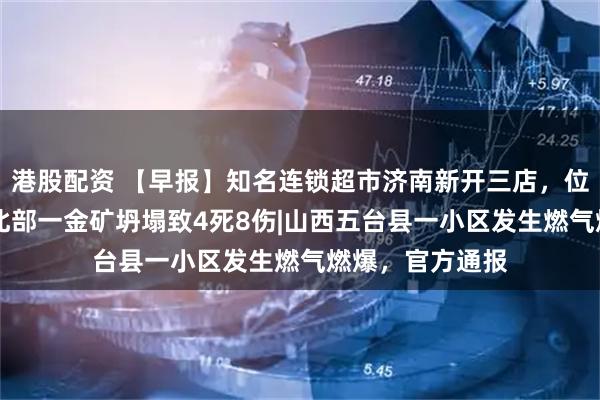 港股配资 【早报】知名连锁超市济南新开三店，位置公布|苏丹东北部一金矿坍塌致4死8伤|山西五台县一小区发生燃气燃爆，官方通报