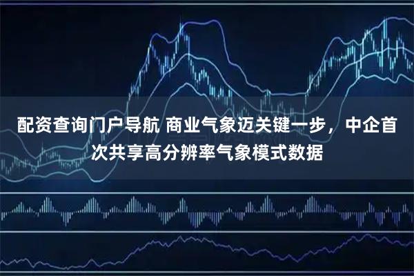 配资查询门户导航 商业气象迈关键一步，中企首次共享高分辨率气象模式数据